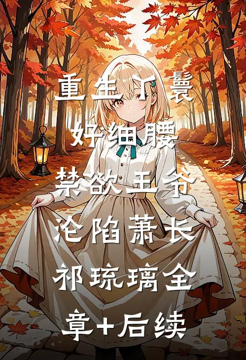 重生丫鬟好细腰，禁欲王爷沦陷萧长祁琉璃全章+后续
