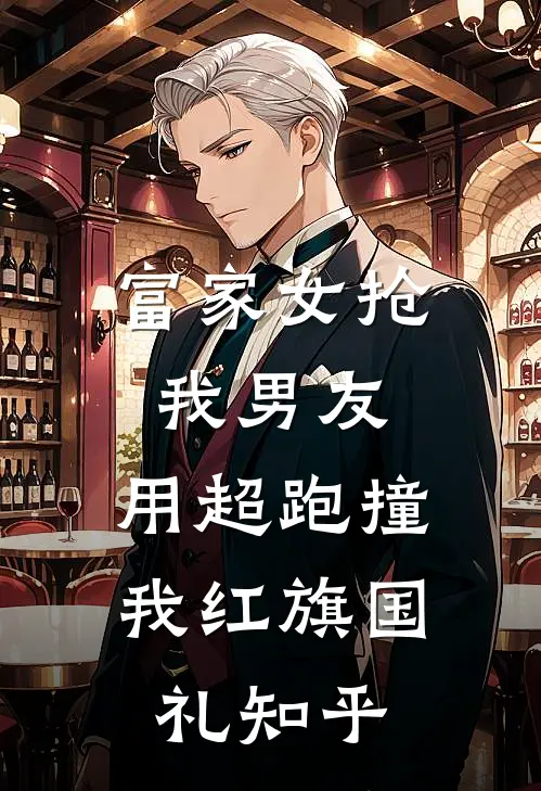 富家女抢我男友，用超跑撞我红旗国礼知乎