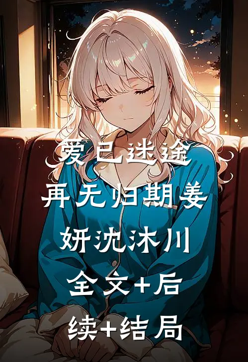 爱已迷途，再无归期姜妍沈沐川:全文+后续+结局