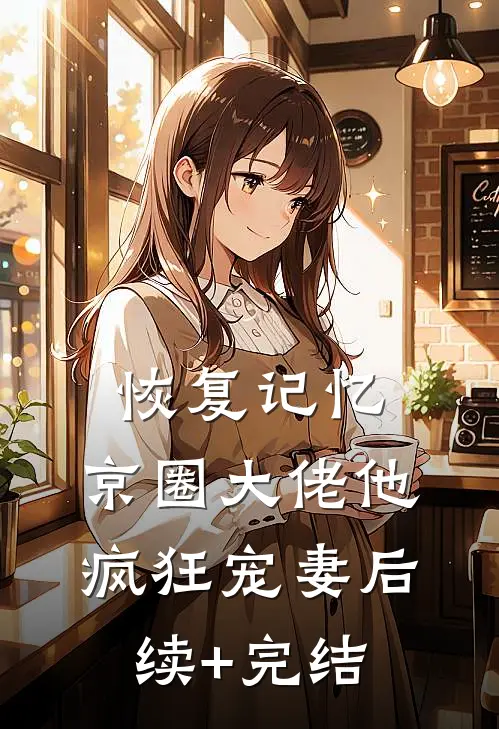 恢复记忆，京圈大佬他疯狂宠妻后续+完结