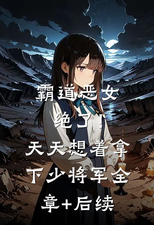 霸道恶女绝了！天天想着拿下少将军:全章+后续