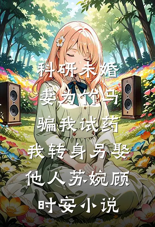 科研未婚妻为竹马骗我试药，我转身另娶他人苏婉顾时安小说