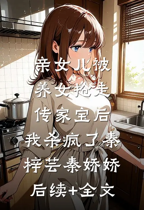 亲女儿被养女抢走传家宝后，我杀疯了秦梓芸秦娇娇后续+全文