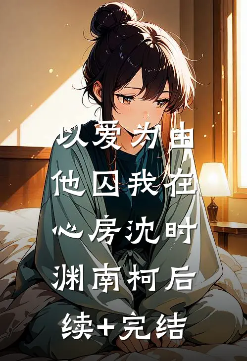 以爱为由，他囚我在心房沈时渊南柯后续+完结