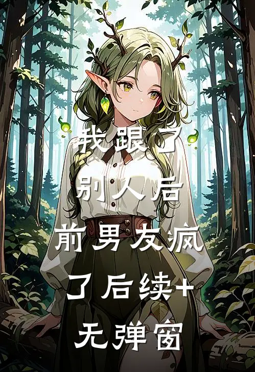 我跟了别人后，前男友疯了后续+无弹窗
