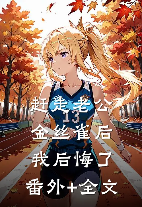 赶走老公金丝雀后，我后悔了:(番外)+(全文)
