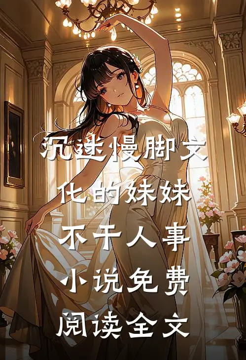 沉迷慢脚文化的妹妹不干人事小说免费阅读全文