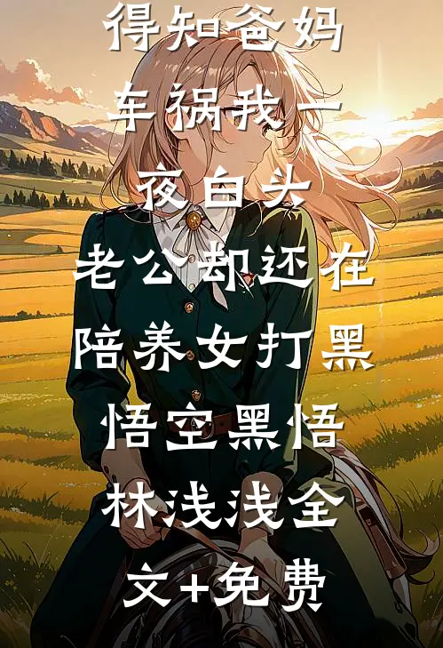 得知爸妈车祸我一夜白头，老公却还在陪养女打黑悟空黑悟林浅浅全文+免费