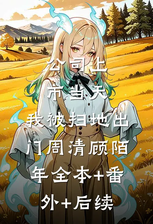 公司上市当天，我被扫地出门周清顾陌年全本+番外+后续