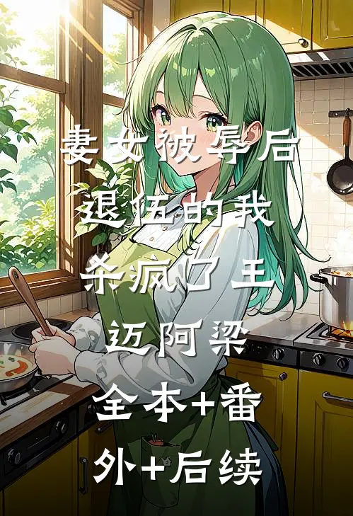 妻女被辱后，退伍的我杀疯了王迈阿梁:全本+番外+后续