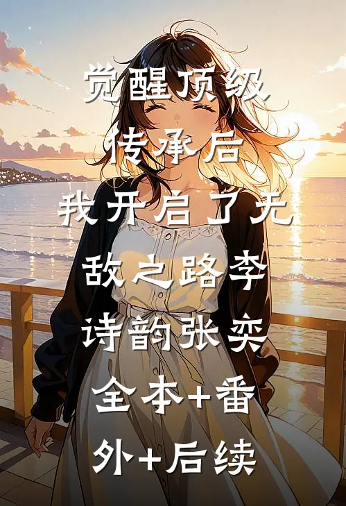 觉醒顶级传承后，我开启了无敌之路李诗韵张奕:全本+番外+后续
