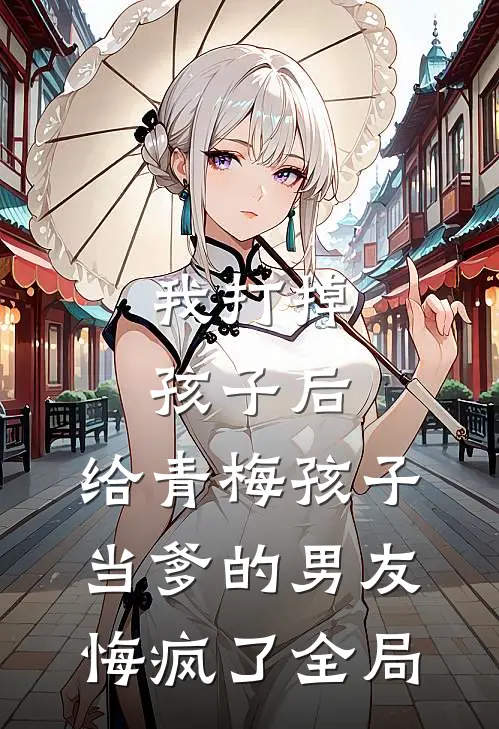 我打掉孩子后，给青梅孩子当爹的男友悔疯了全局