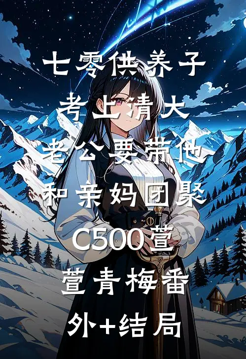 七零供养子考上清大，老公要带他和亲妈团聚C500萱萱青梅(番外)+(结局)