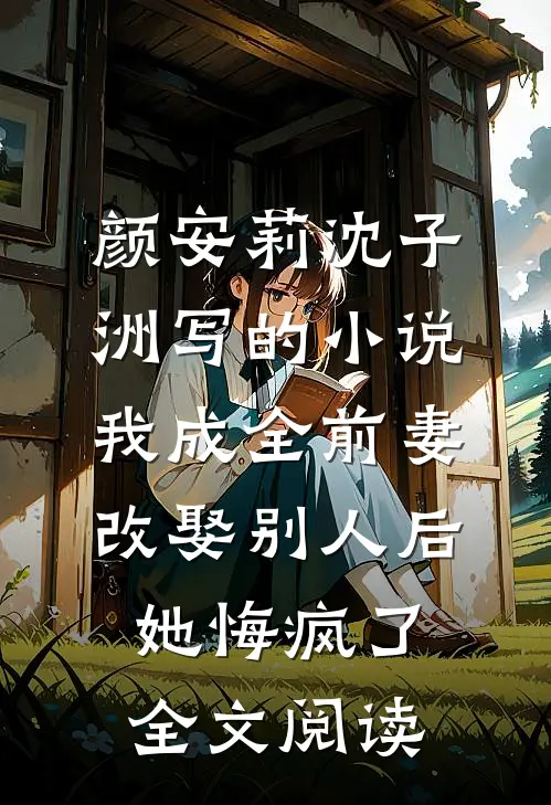 颜安莉沈子洲写的小说我成全前妻改娶别人后，她悔疯了全文阅读