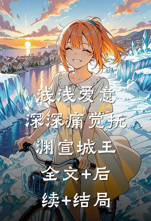 浅浅爱意，深深痛觉抚渊宣城王:全文+后续+结局