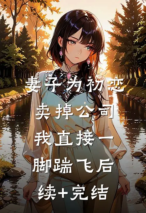 妻子为初恋卖掉公司，我直接一脚踹飞后续+完结