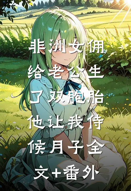 非洲女佣给老公生了双胞胎，他让我侍候月子全文+番外