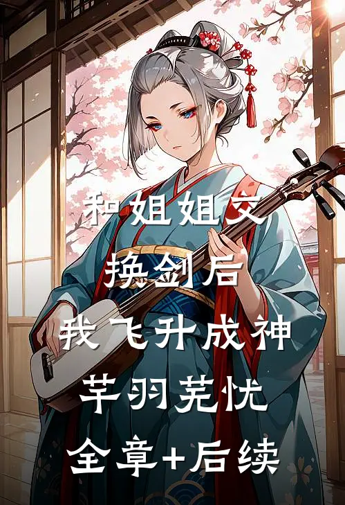 和姐姐交换剑后，我飞升成神芊羽芜忧:全章+后续