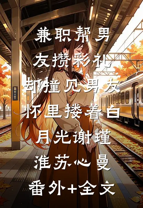 兼职帮男友攒彩礼，却撞见男友怀里搂着白月光谢瑾淮苏心曼:(番外)+(全文)