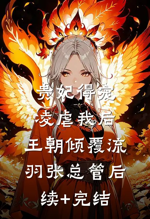 贵妃得宠凌虐我后，王朝倾覆流羽张总管后续+完结