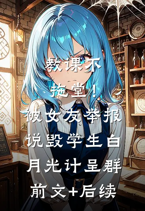 教课不拖堂！被女友举报说毁学生白月光计呈群前文+后续