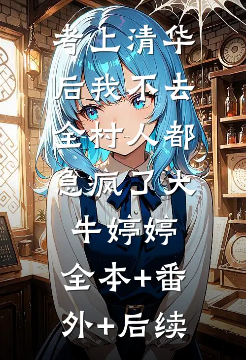 考上清华后我不去，全村人都急疯了大牛婷婷:全本+番外+后续