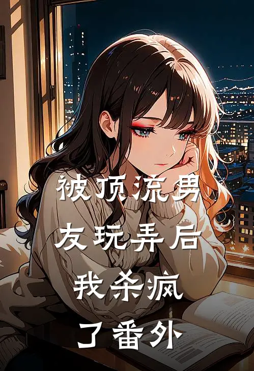 被顶流男友玩弄后，我杀疯了番外