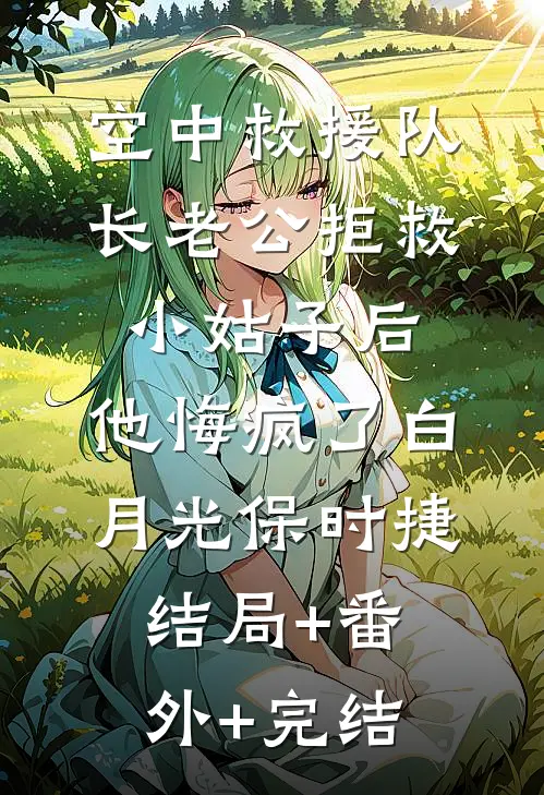 空中救援队长老公拒救小姑子后，他悔疯了白月光保时捷:结局+番外+完结