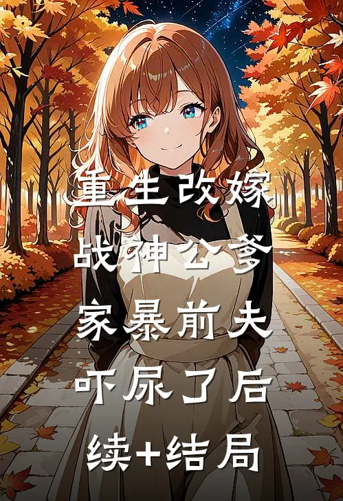 重生改嫁战神公爹，家暴前夫吓尿了后续+结局
