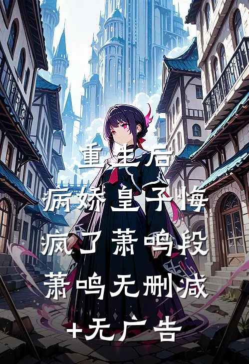 重生后，病娇皇子悔疯了萧鸣段萧鸣无删减+无广告