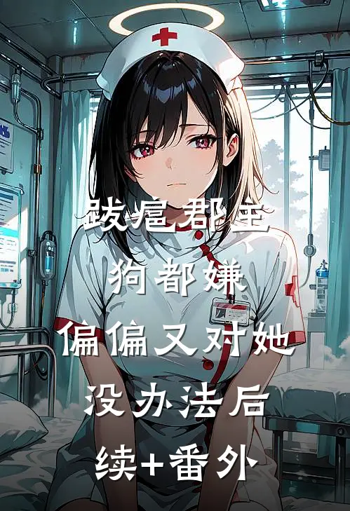 跋扈郡主狗都嫌，偏偏又对她没办法后续+番外