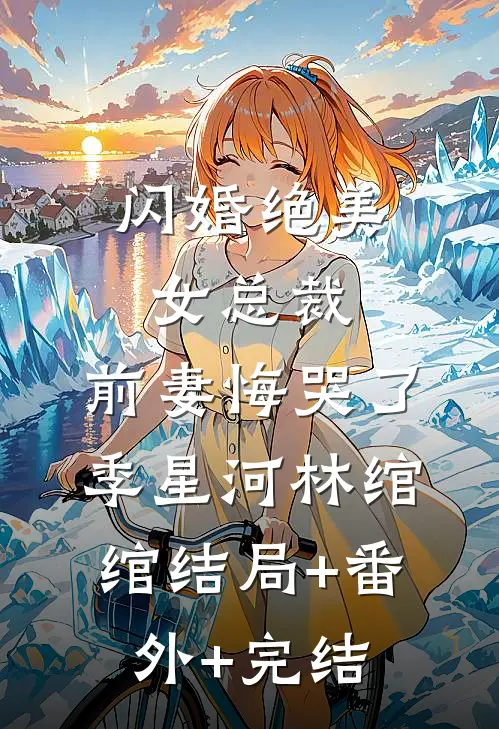 闪婚绝美女总裁，前妻悔哭了季星河林绾绾结局+番外+完结