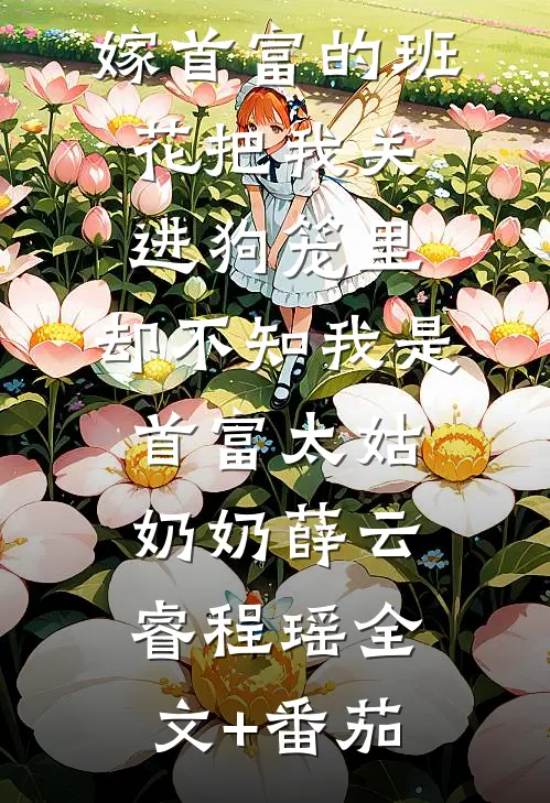 嫁首富的班花把我关进狗笼里，却不知我是首富太姑奶奶薛云睿程瑶全文+番茄