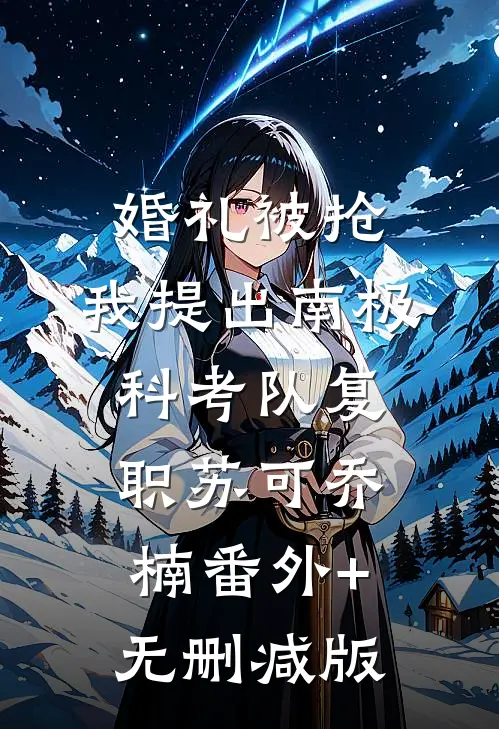 婚礼被抢，我提出南极科考队复职苏可乔楠番外+无删减版