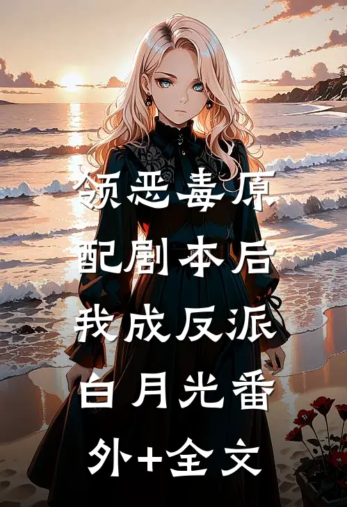 领恶毒原配剧本后，我成反派白月光(番外)+(全文)