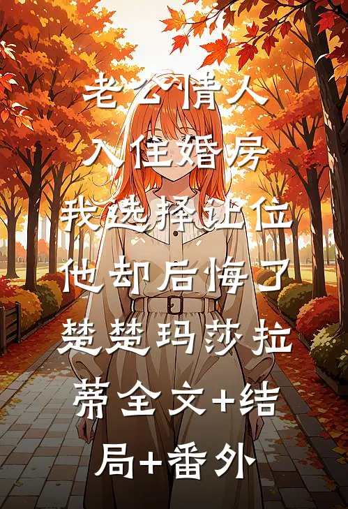 老公情人入住婚房，我选择让位他却后悔了楚楚玛莎拉蒂全文+结局+番外