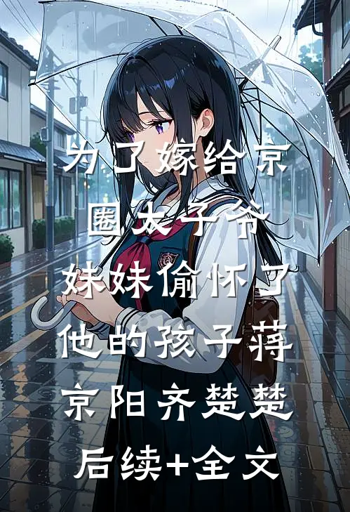 为了嫁给京圈太子爷，妹妹偷怀了他的孩子蒋京阳齐楚楚后续+全文