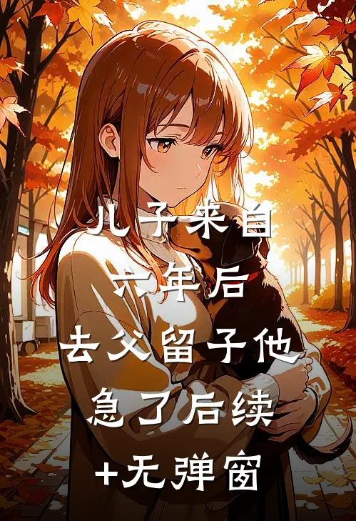 儿子来自六年后，去父留子他急了后续+无弹窗
