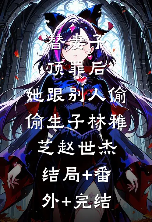 替妻子顶罪后，她跟别人偷偷生子林雅芝赵世杰结局+番外+完结