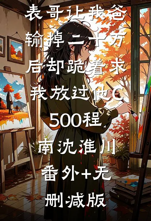 元宵节，表哥让我爸输掉二十万后却跪着求我放过他C500程南沈淮川:番外+无删减版