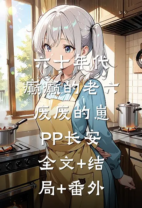六十年代：癫癫的老六，废废的崽PP长安:全文+结局+番外
