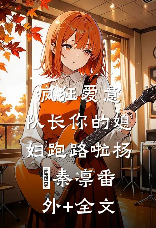 疯狂爱意：队长你的媳妇跑路啦杨婂秦凛(番外)+(全文)