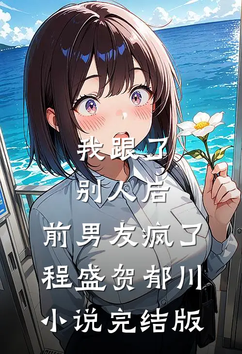 我跟了别人后，前男友疯了程盛贺郁川小说完结版