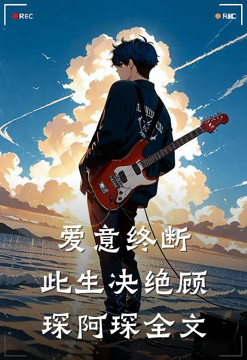 爱意终断，此生决绝顾琛阿琛全文
