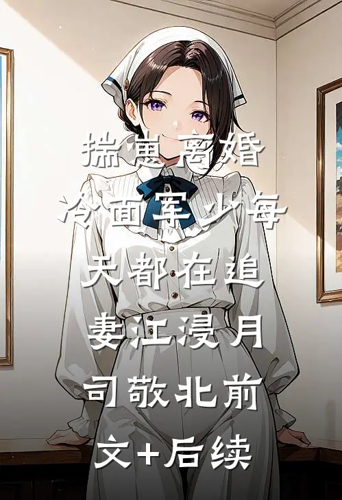 揣崽离婚，冷面军少每天都在追妻江浸月司敬北前文+后续