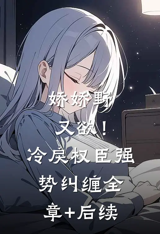 娇娇野又欲！冷戾权臣强势纠缠:全章+后续