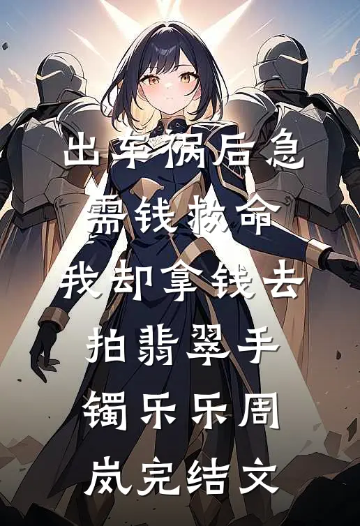 出车祸后急需钱救命，我却拿钱去拍翡翠手镯乐乐周岚完结文