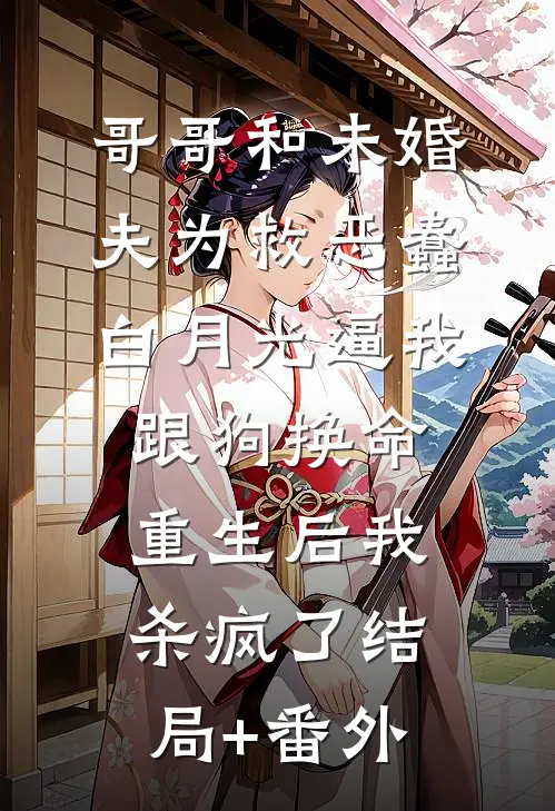 哥哥和未婚夫为救恶蠢白月光逼我跟狗换命，重生后我杀疯了结局+番外