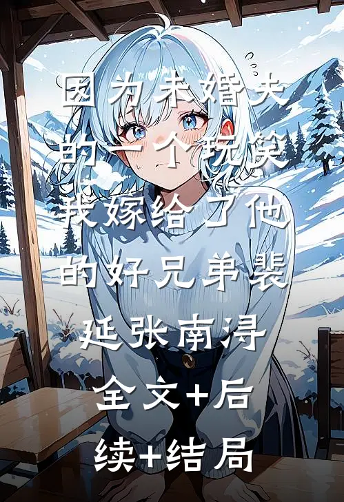 因为未婚夫的一个玩笑，我嫁给了他的好兄弟裴延张南浔:全文+后续+结局