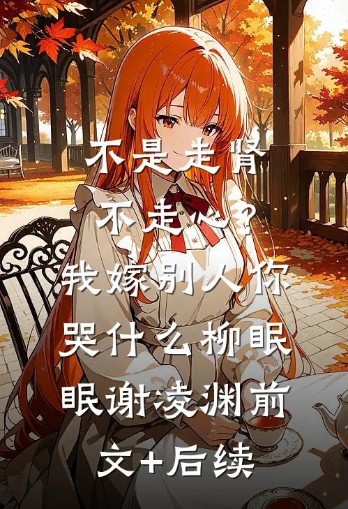 不是走肾不走心？我嫁别人你哭什么柳眠眠谢凌渊:前文+后续